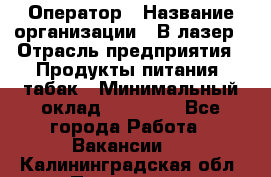 Оператор › Название организации ­ В-лазер › Отрасль предприятия ­ Продукты питания, табак › Минимальный оклад ­ 17 000 - Все города Работа » Вакансии   . Калининградская обл.,Приморск г.